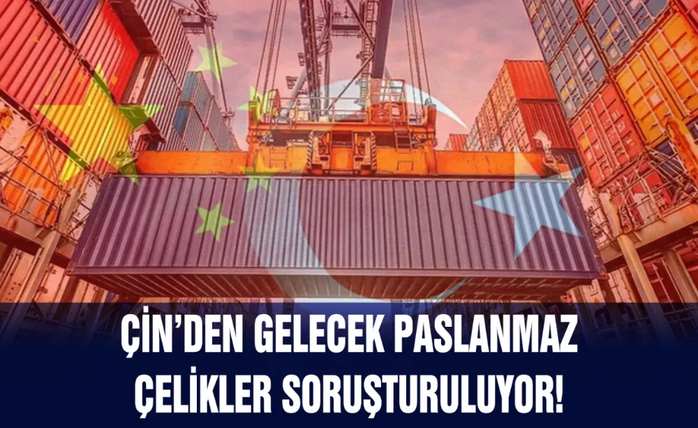 Çin’den gelecek paslanmaz çelikler soruşturuluyor!