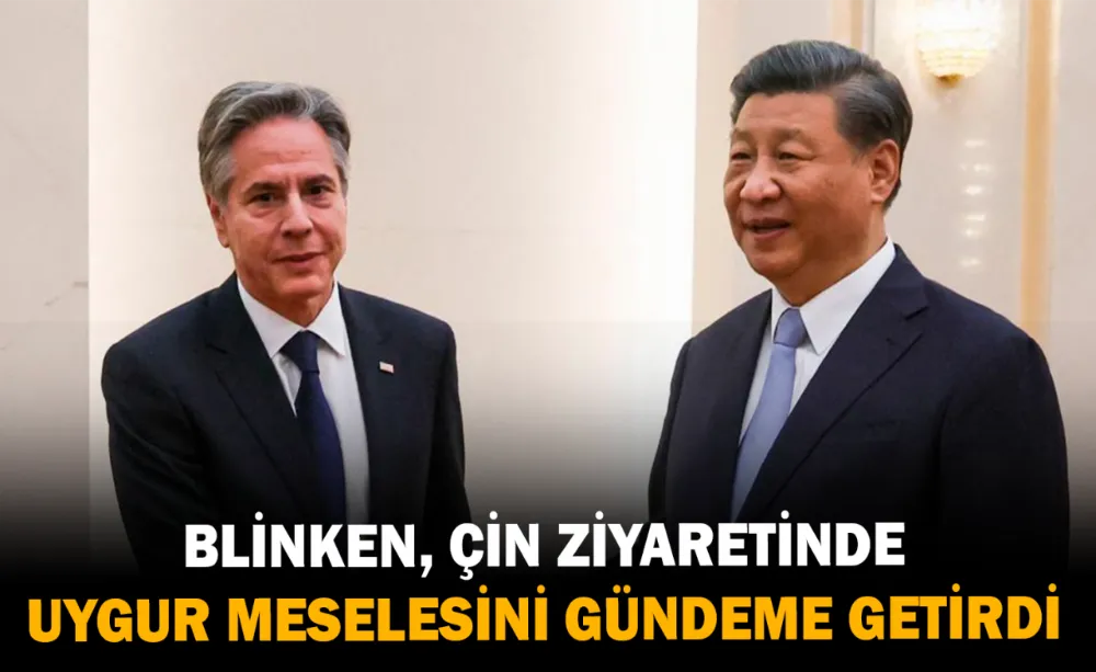 Blinken, Çin ziyaretinde Uygur Meselesini gündeme getirdi