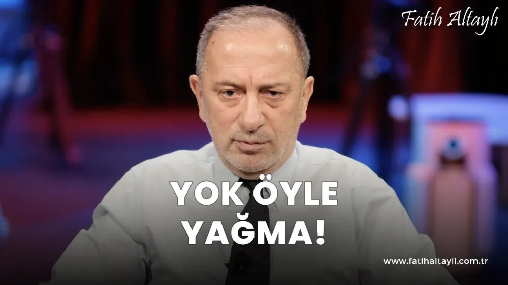 Fatih Altaylı yorumluyor: Yok öyle yağma!