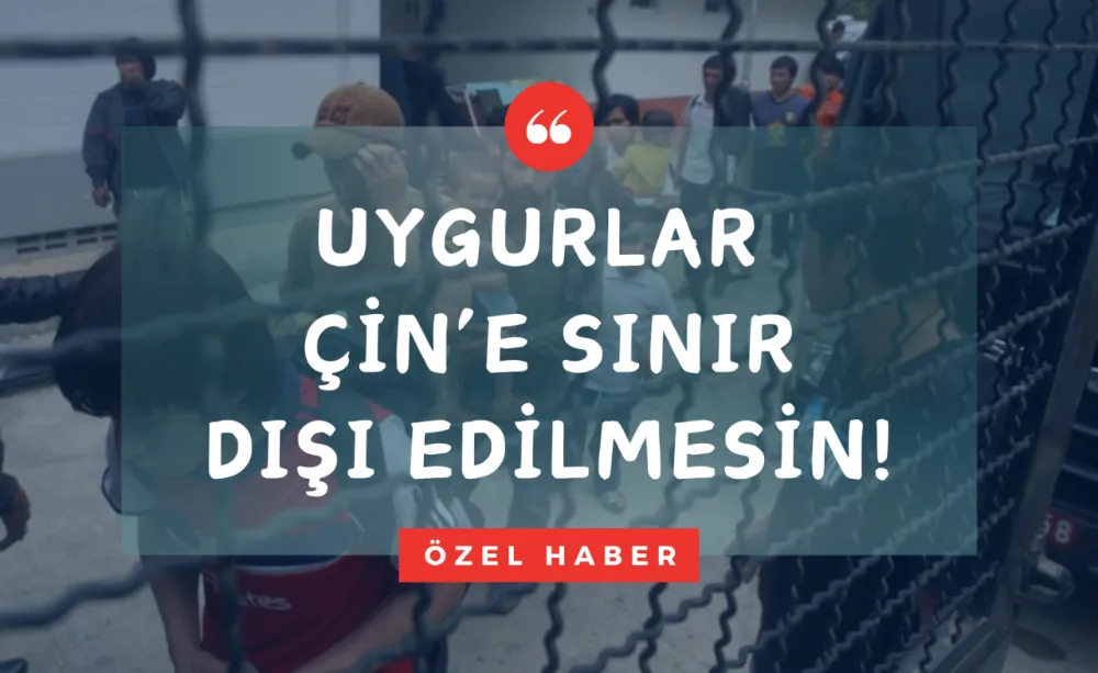 Uygurlar Çin’e Sınır Dışı Edilmesin!