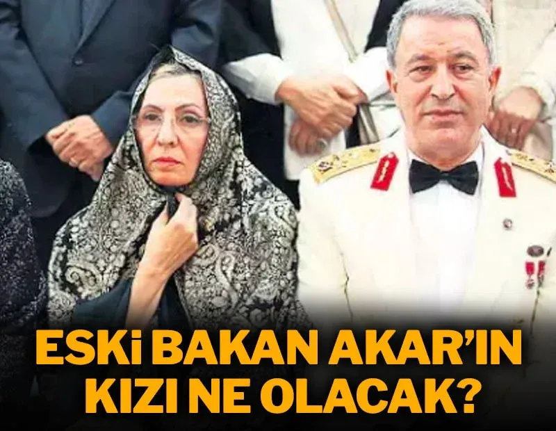 Eski Bakan Akar’ın kızı ne olacak?