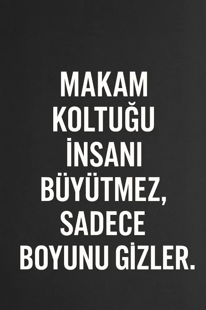 Makam Koltuğu İnsanı Büyütmez, Sadece Boyunu Gizler